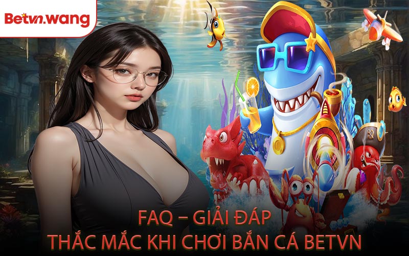 FAQ – Giải Đáp Thắc Mắc Khi Chơi Bắn Cá BETVN