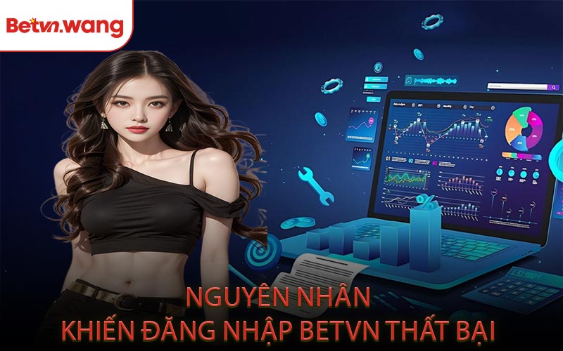 Nguyên Nhân Khiến Đăng Nhập BETVN Thất Bại