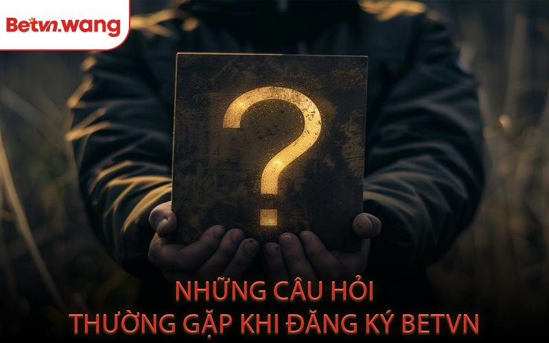 Những Câu Hỏi Thường Gặp Khi Đăng Ký BETVN